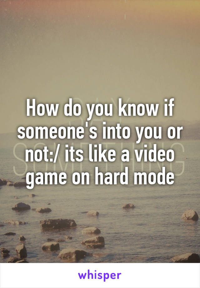 How do you know if someone's into you or not:/ its like a video game on hard mode
