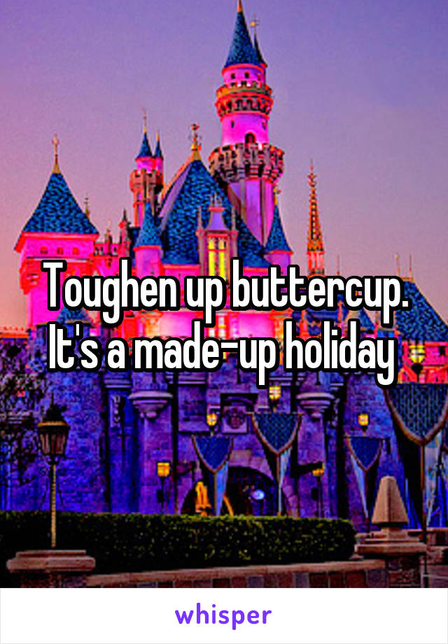 Toughen up buttercup. It's a made-up holiday 