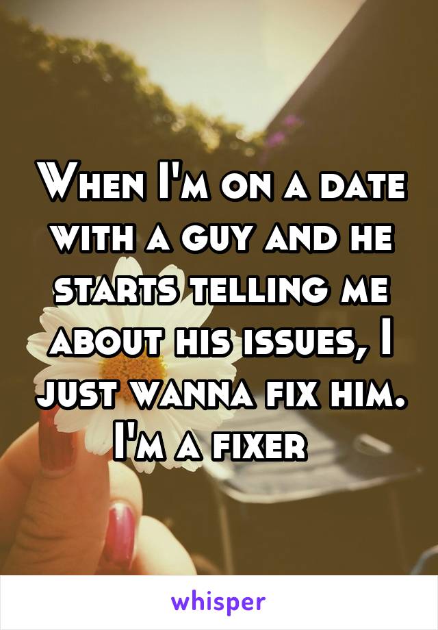 When I'm on a date with a guy and he starts telling me about his issues, I just wanna fix him. I'm a fixer  