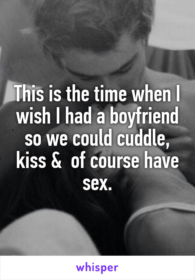 This is the time when I wish I had a boyfriend so we could cuddle, kiss &  of course have sex.