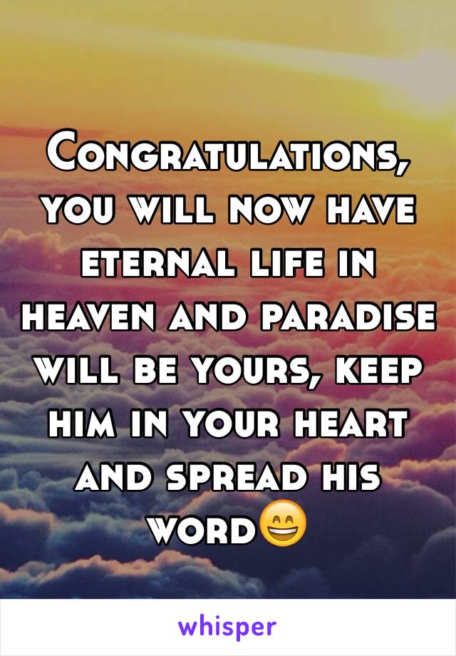 Congratulations, you will now have eternal life in heaven and paradise will be yours, keep him in your heart and spread his word😄