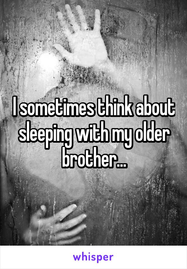 I sometimes think about sleeping with my older brother...