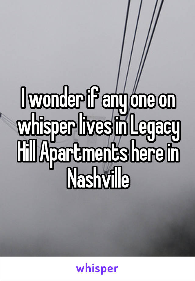 I wonder if any one on whisper lives in Legacy Hill Apartments here in Nashville
