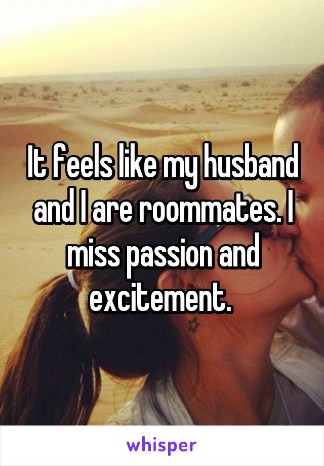 It feels like my husband and I are roommates. I miss passion and excitement. 