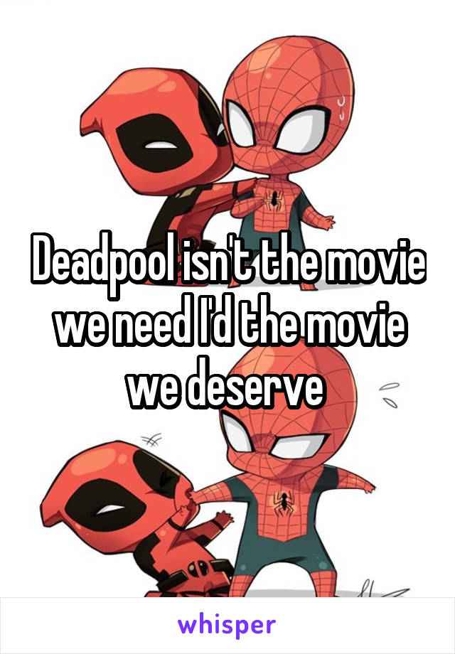 Deadpool isn't the movie we need I'd the movie we deserve 