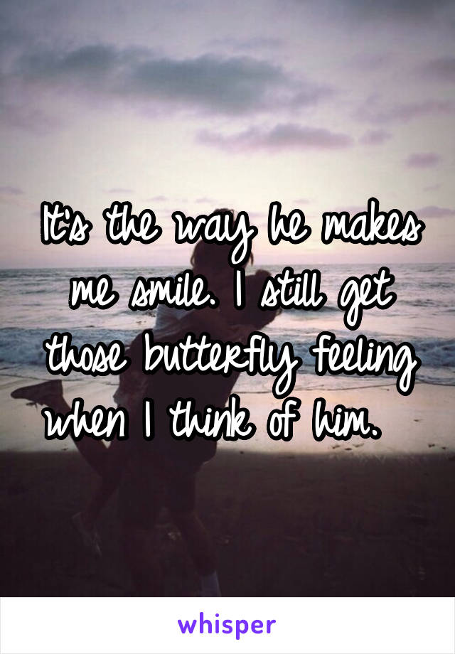 It's the way he makes me smile. I still get those butterfly feeling when I think of him.  