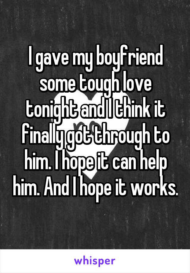 I gave my boyfriend some tough love tonight and I think it finally got through to him. I hope it can help him. And I hope it works. 