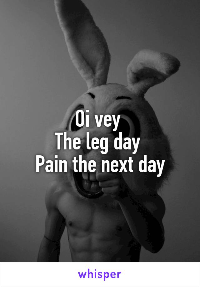 Oi vey 
The leg day 
Pain the next day