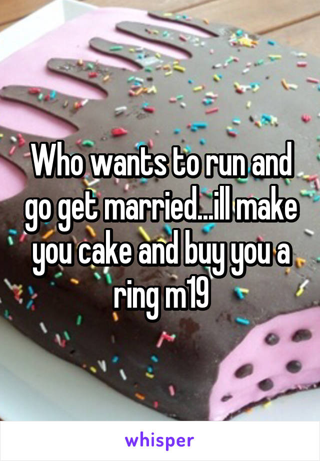 Who wants to run and go get married...ill make you cake and buy you a ring m19