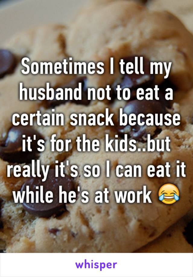 Sometimes I tell my husband not to eat a certain snack because it's for the kids..but really it's so I can eat it while he's at work 😂