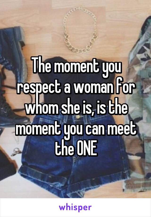 The moment you respect a woman for whom she is, is the moment you can meet the ONE