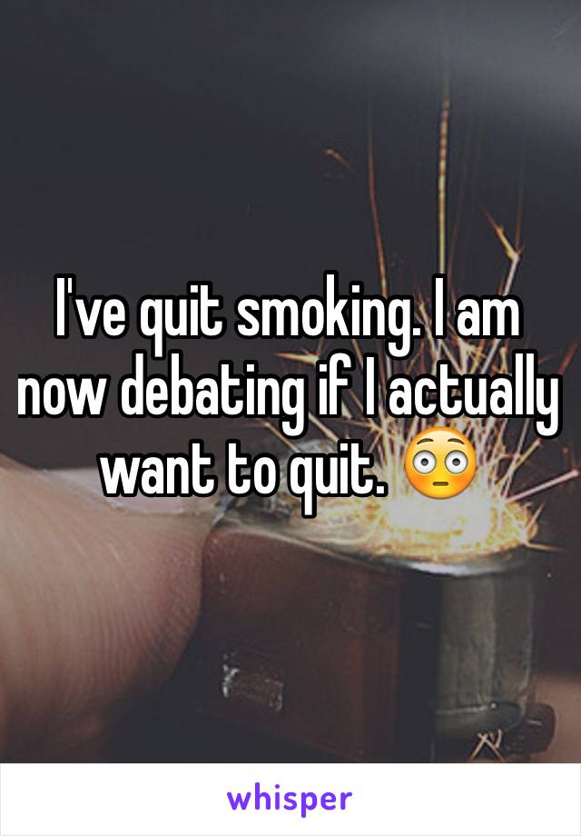 I've quit smoking. I am now debating if I actually want to quit. 😳