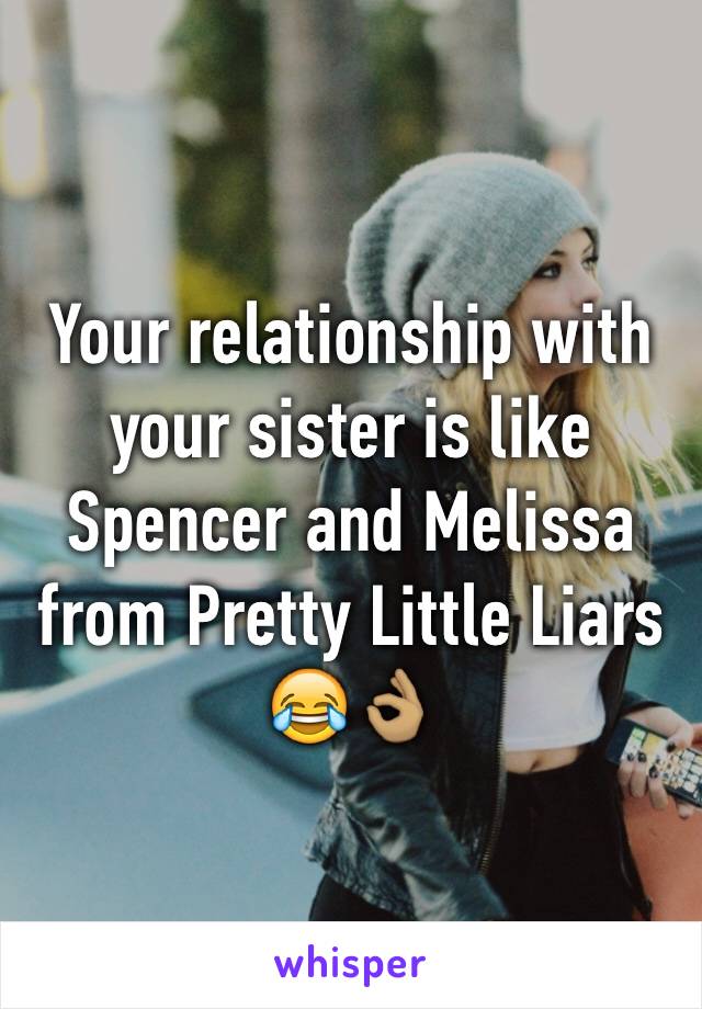 Your relationship with your sister is like Spencer and Melissa from Pretty Little Liars 😂👌🏽