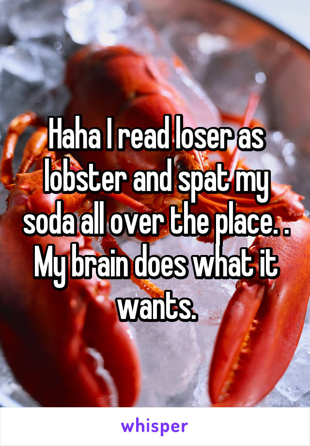 Haha I read loser as lobster and spat my soda all over the place. .
My brain does what it wants.