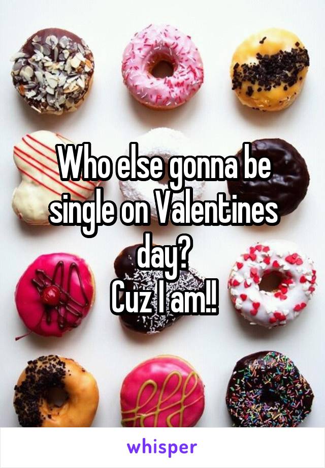 Who else gonna be single on Valentines day?
Cuz I am!!