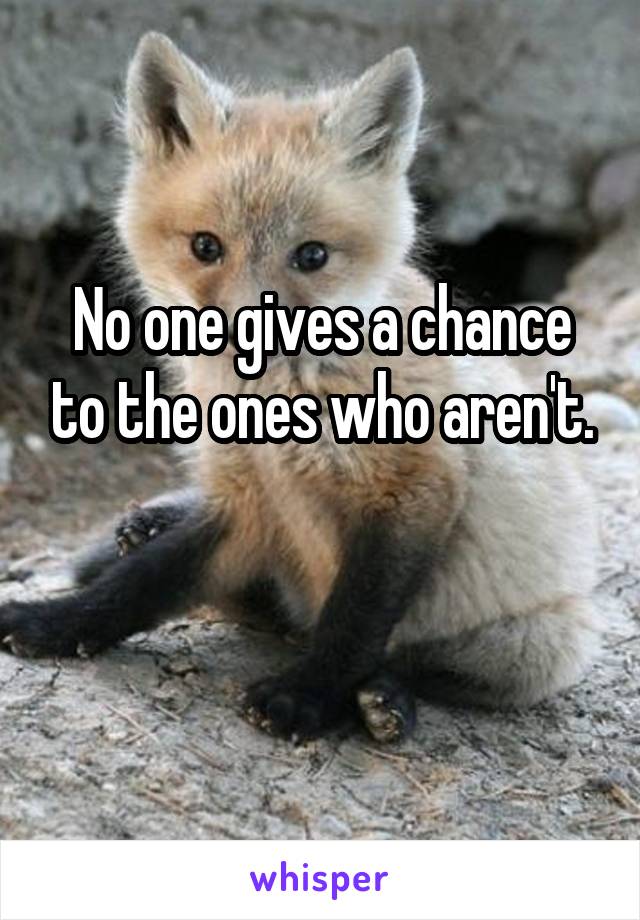 No one gives a chance to the ones who aren't.

