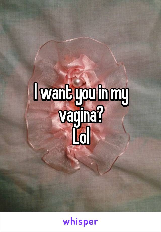 I want you in my vagina?
Lol