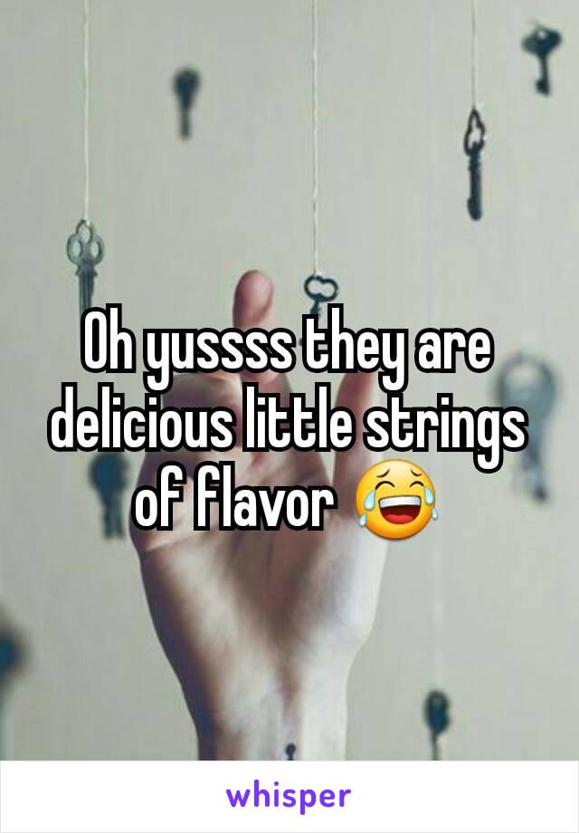 Oh yussss they are delicious little strings of flavor 😂
