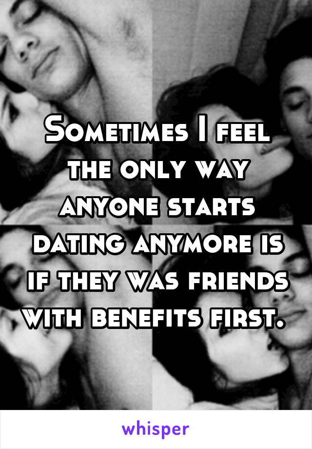 Sometimes I feel the only way anyone starts dating anymore is if they was friends with benefits first. 