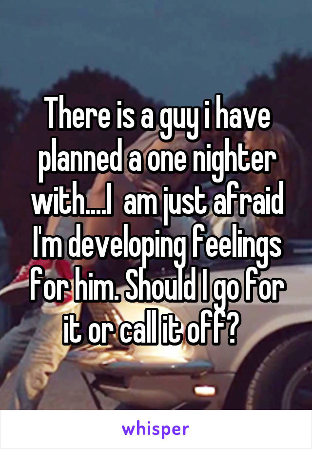 There is a guy i have planned a one nighter with....I  am just afraid I'm developing feelings for him. Should I go for it or call it off?  
