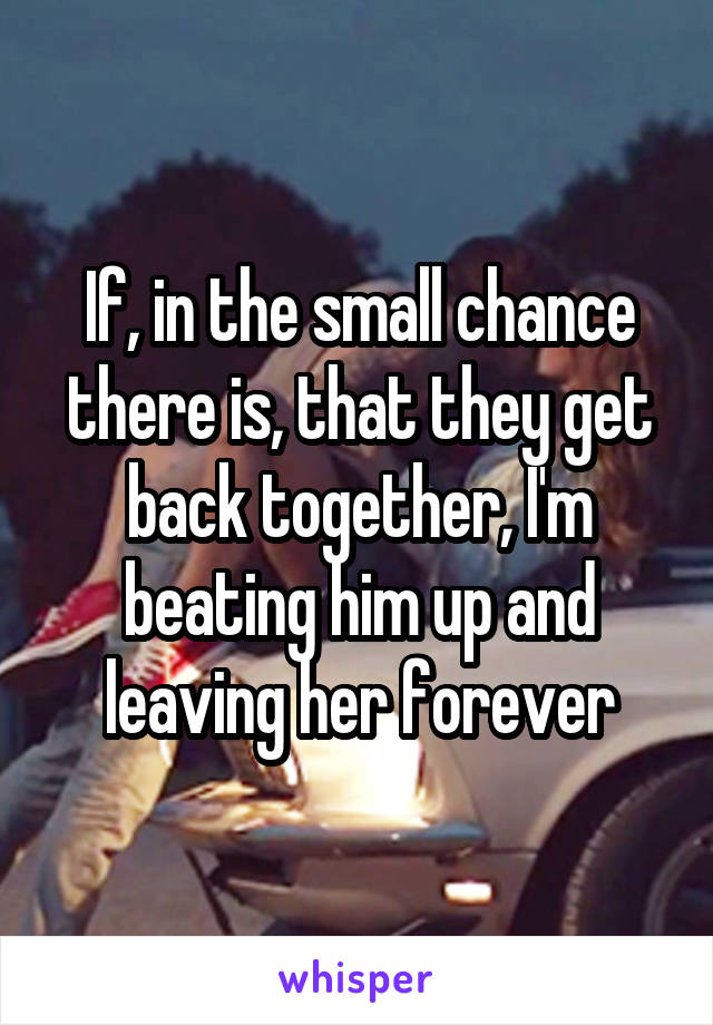 If, in the small chance there is, that they get back together, I'm beating him up and leaving her forever