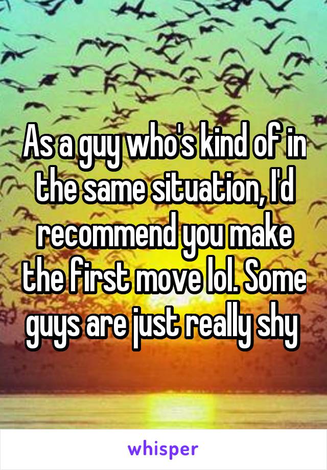 As a guy who's kind of in the same situation, I'd recommend you make the first move lol. Some guys are just really shy 