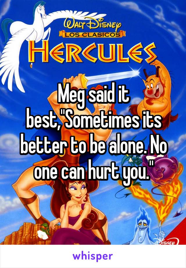 Meg said it best,"Sometimes its better to be alone. No one can hurt you."
