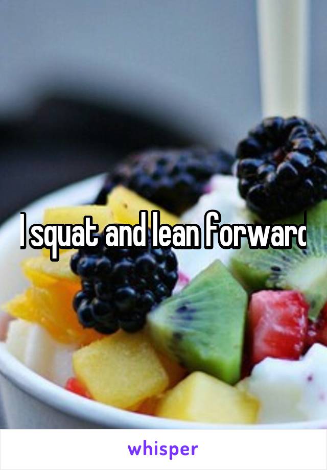 I squat and lean forward