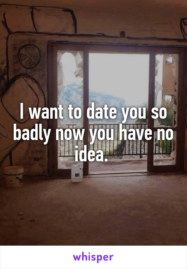 I want to date you so badly now you have no idea. 