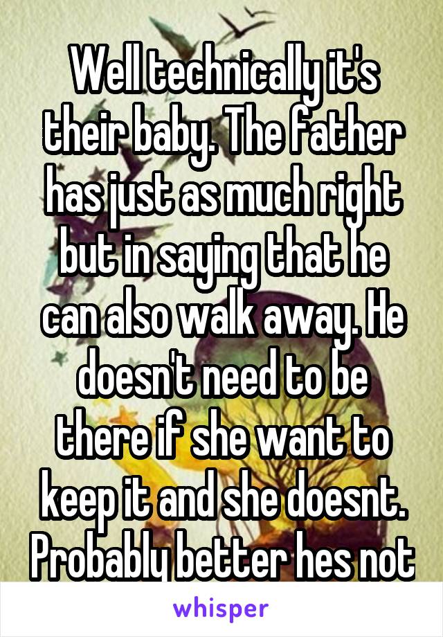 Well technically it's their baby. The father has just as much right but in saying that he can also walk away. He doesn't need to be there if she want to keep it and she doesnt. Probably better hes not