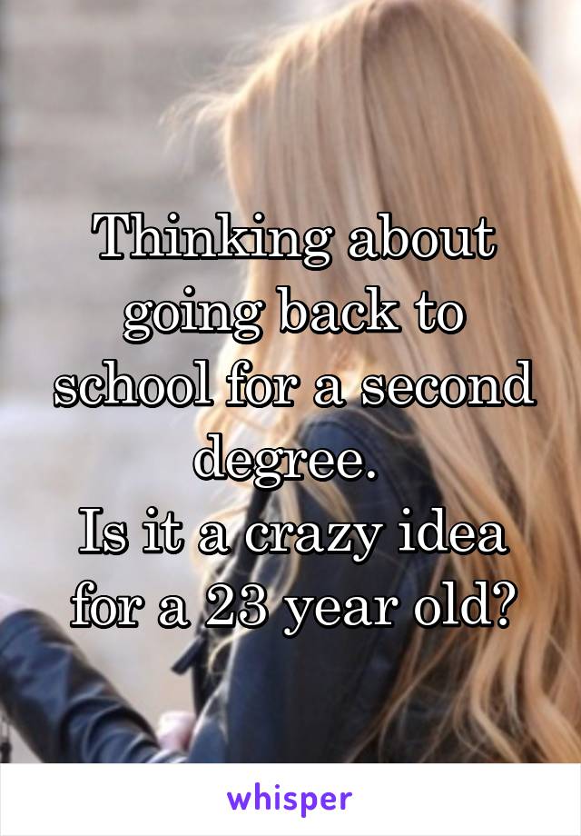 Thinking about going back to school for a second degree. 
Is it a crazy idea for a 23 year old?
