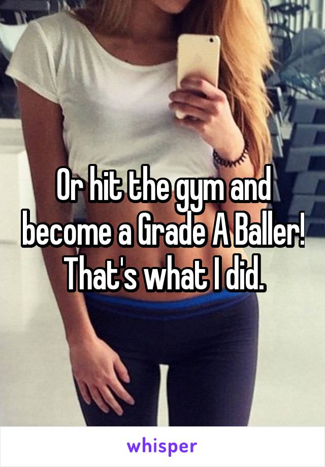 Or hit the gym and become a Grade A Baller! That's what I did.