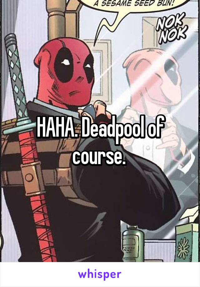 HAHA. Deadpool of course. 