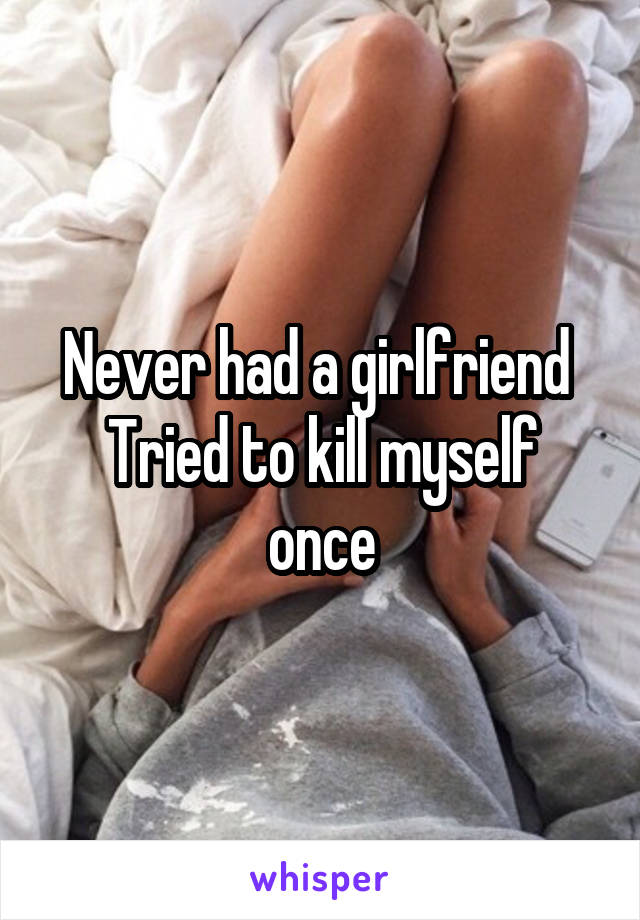 Never had a girlfriend 
Tried to kill myself once