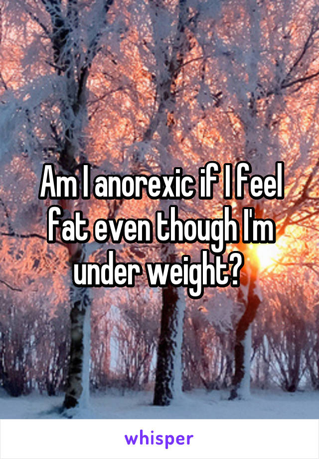 Am I anorexic if I feel fat even though I'm under weight? 