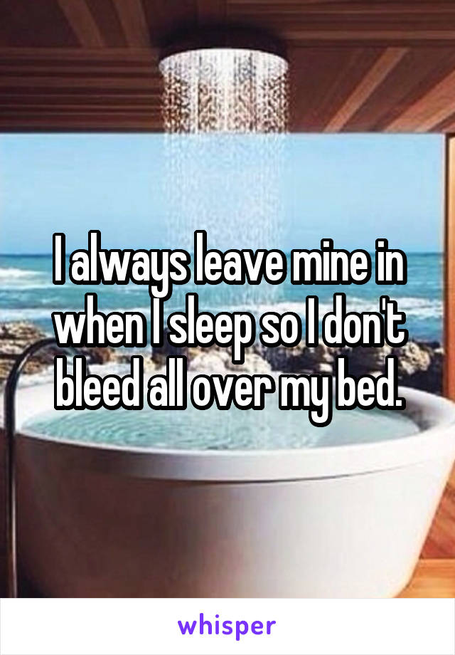 I always leave mine in when I sleep so I don't bleed all over my bed.