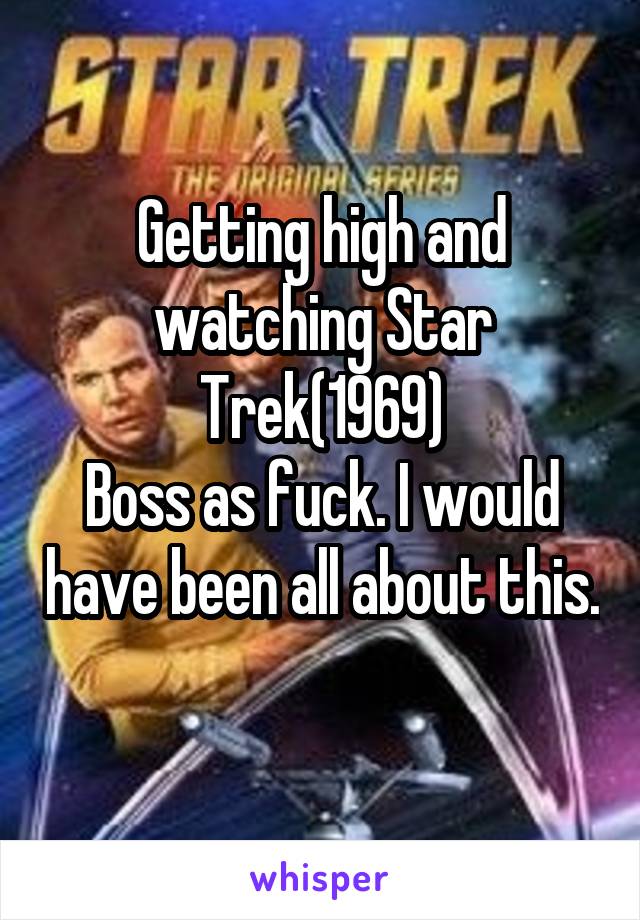 Getting high and watching Star Trek(1969)
Boss as fuck. I would have been all about this. 