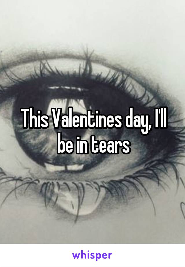 This Valentines day, I'll be in tears