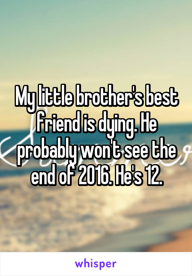 My little brother's best friend is dying. He probably won't see the end of 2016. He's 12.