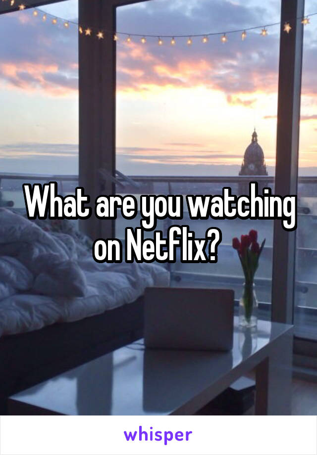 What are you watching on Netflix? 