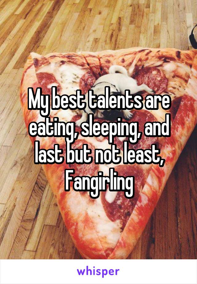 My best talents are eating, sleeping, and last but not least,
Fangirling