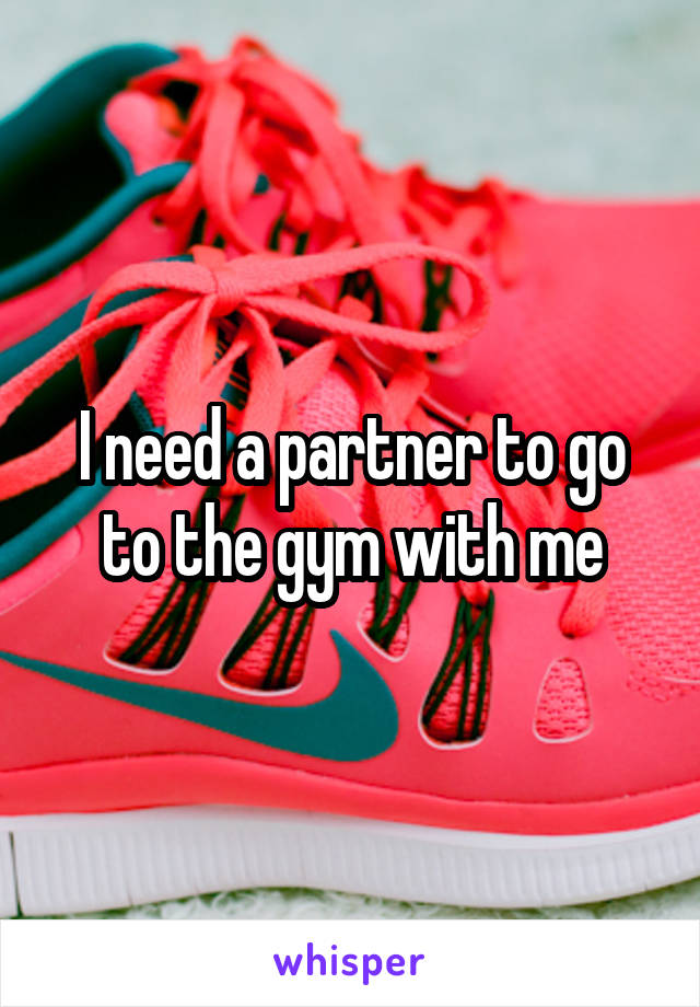 I need a partner to go to the gym with me