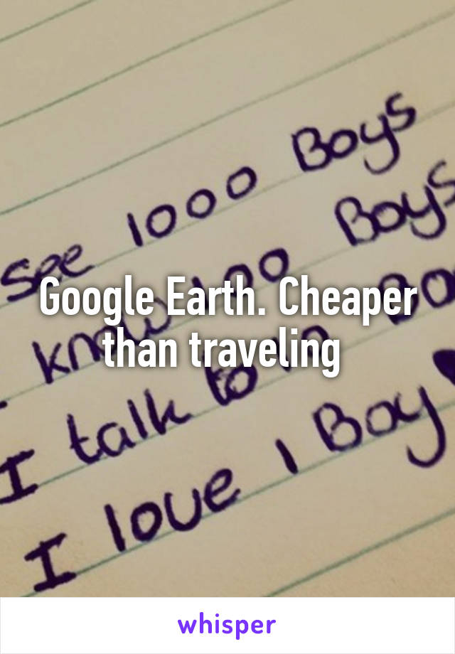Google Earth. Cheaper than traveling 