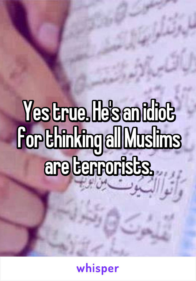 Yes true. He's an idiot for thinking all Muslims are terrorists.
