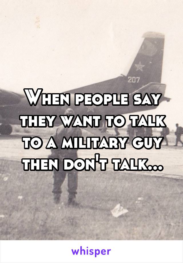 When people say they want to talk to a military guy then don't talk...