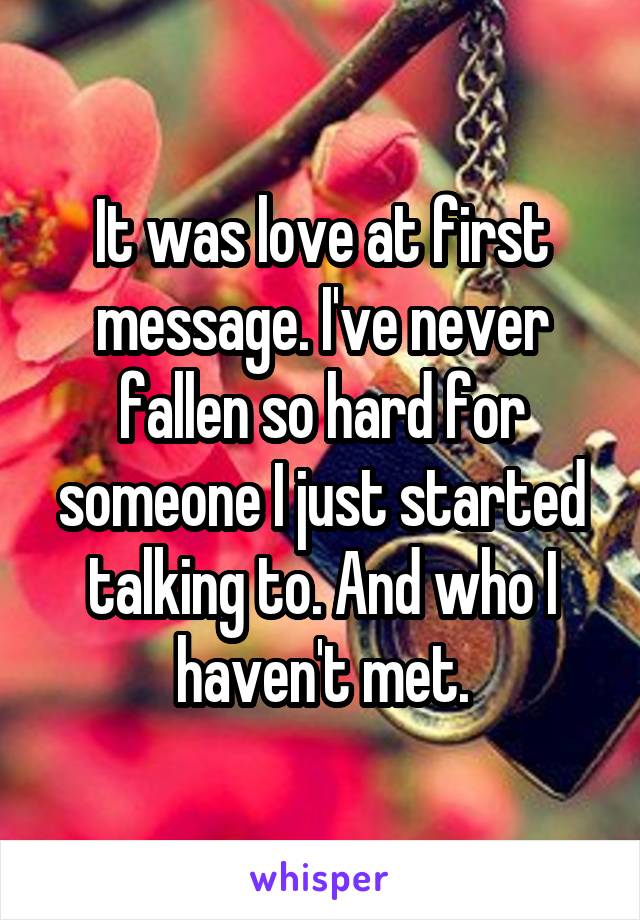 It was love at first message. I've never fallen so hard for someone I just started talking to. And who I haven't met.