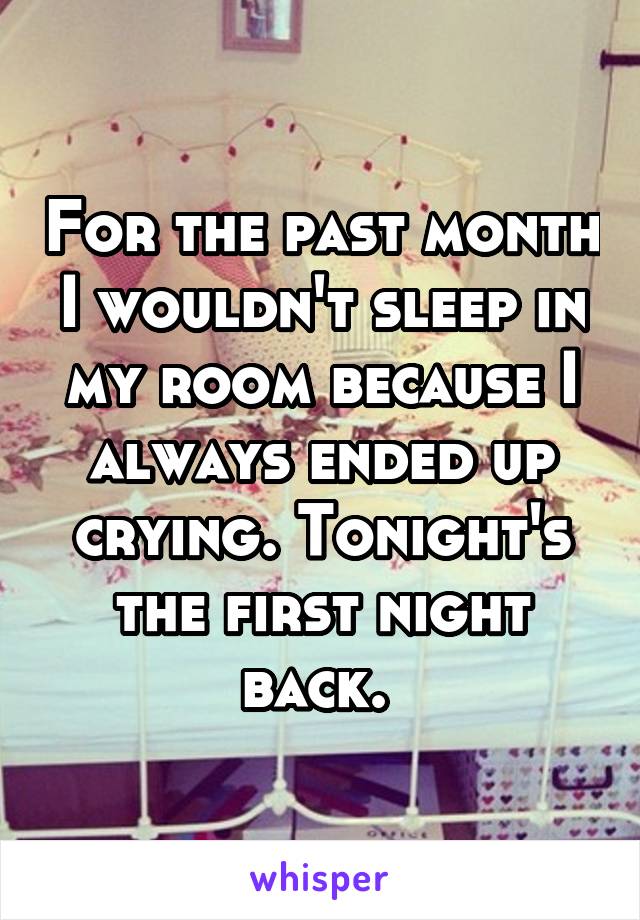 For the past month I wouldn't sleep in my room because I always ended up crying. Tonight's the first night back. 