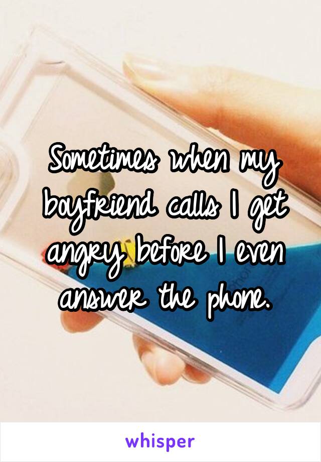 Sometimes when my boyfriend calls I get angry before I even answer the phone.