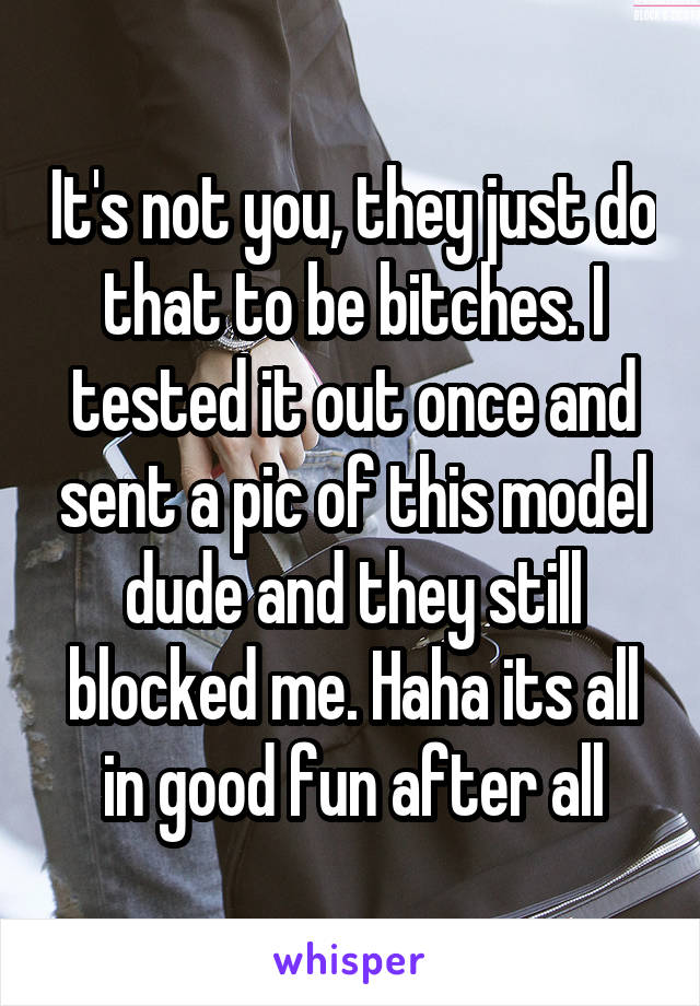 It's not you, they just do that to be bitches. I tested it out once and sent a pic of this model dude and they still blocked me. Haha its all in good fun after all