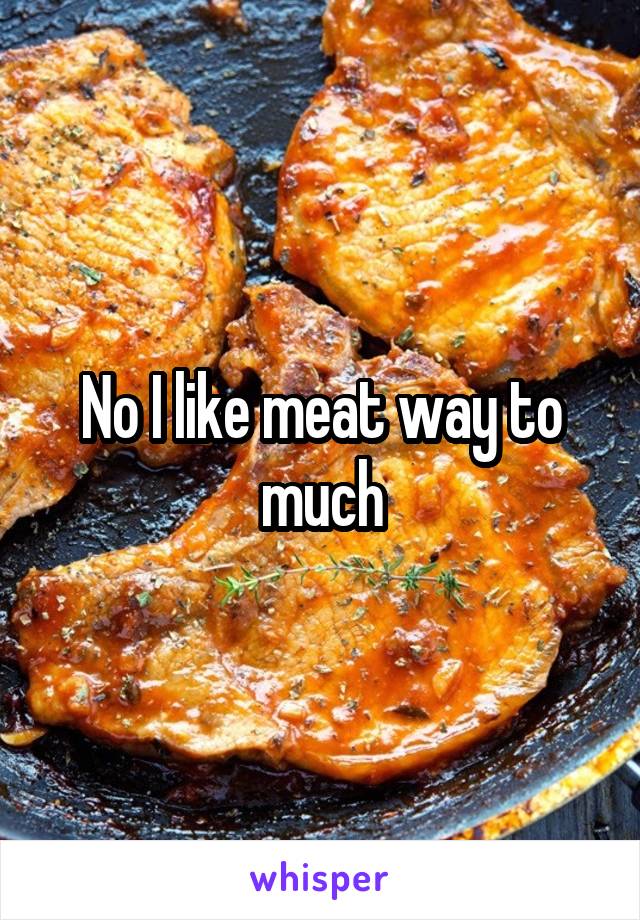 No I like meat way to much